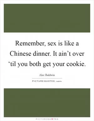 Remember, sex is like a Chinese dinner. It ain’t over ‘til you both get your cookie Picture Quote #1