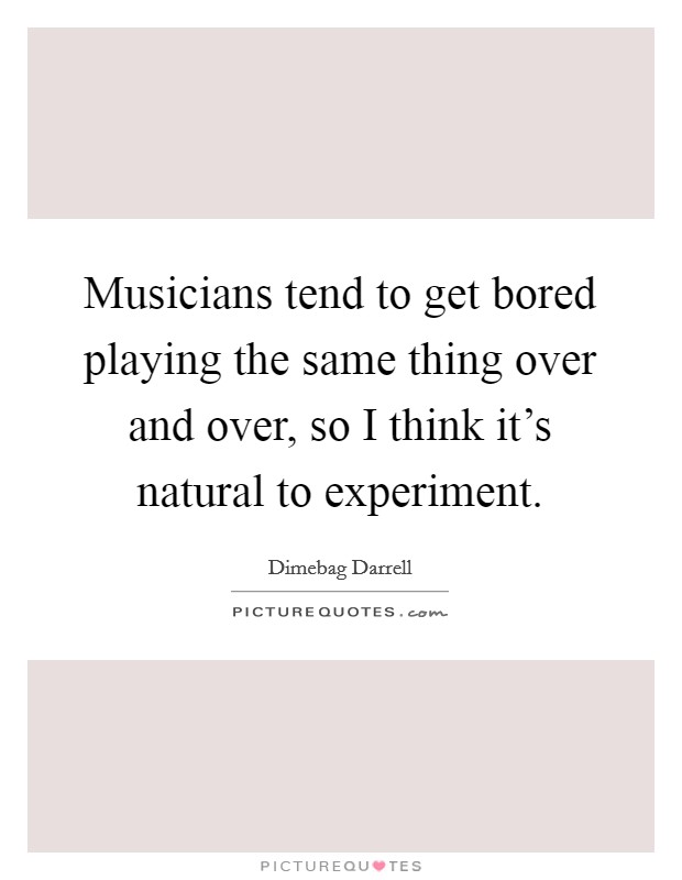 Musicians tend to get bored playing the same thing over and over, so I think it's natural to experiment. Picture Quote #1