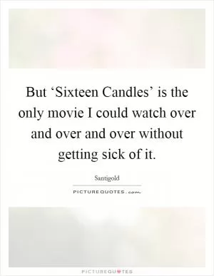 But ‘Sixteen Candles’ is the only movie I could watch over and over and over without getting sick of it Picture Quote #1
