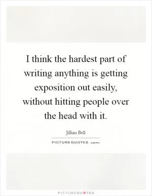 I think the hardest part of writing anything is getting exposition out easily, without hitting people over the head with it Picture Quote #1