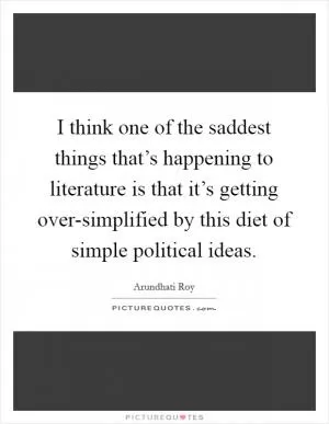 I think one of the saddest things that’s happening to literature is that it’s getting over-simplified by this diet of simple political ideas Picture Quote #1
