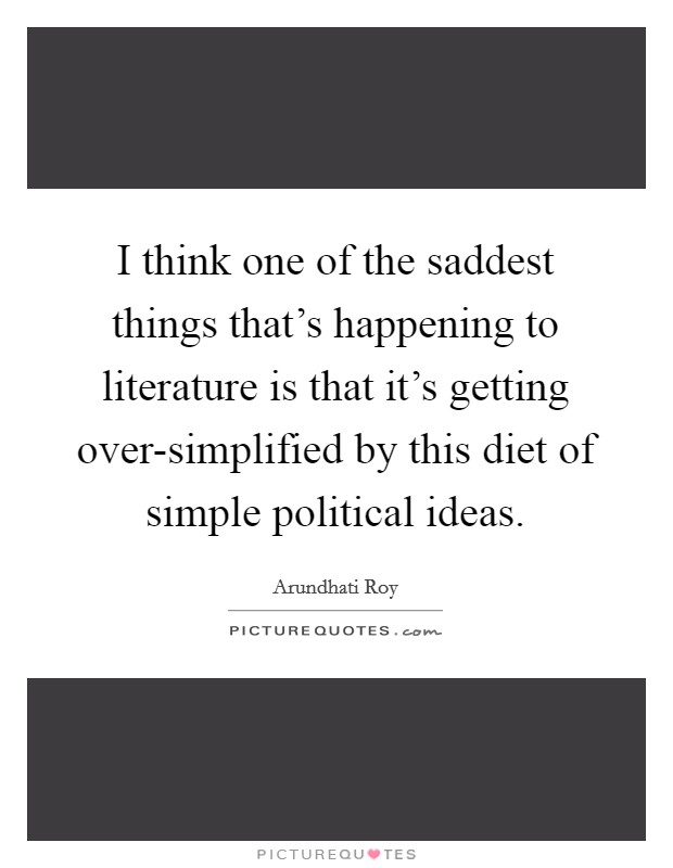 I think one of the saddest things that's happening to literature is that it's getting over-simplified by this diet of simple political ideas. Picture Quote #1