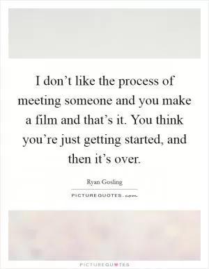 I don’t like the process of meeting someone and you make a film and that’s it. You think you’re just getting started, and then it’s over Picture Quote #1