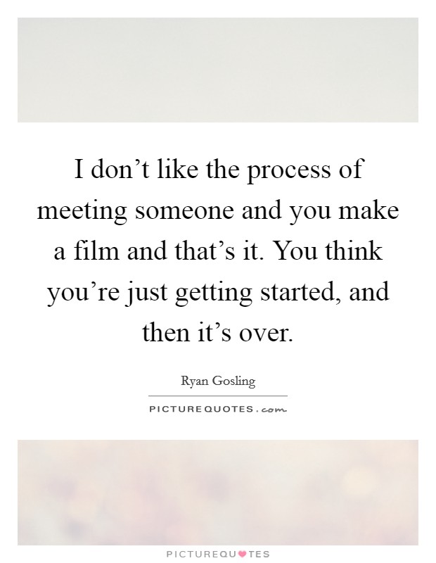 I don't like the process of meeting someone and you make a film and that's it. You think you're just getting started, and then it's over. Picture Quote #1