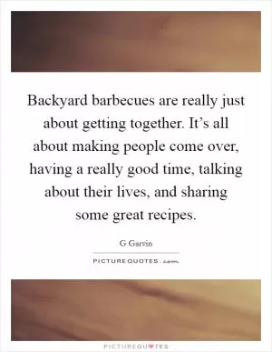 Backyard barbecues are really just about getting together. It’s all about making people come over, having a really good time, talking about their lives, and sharing some great recipes Picture Quote #1
