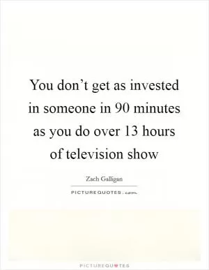 You don’t get as invested in someone in 90 minutes as you do over 13 hours of television show Picture Quote #1