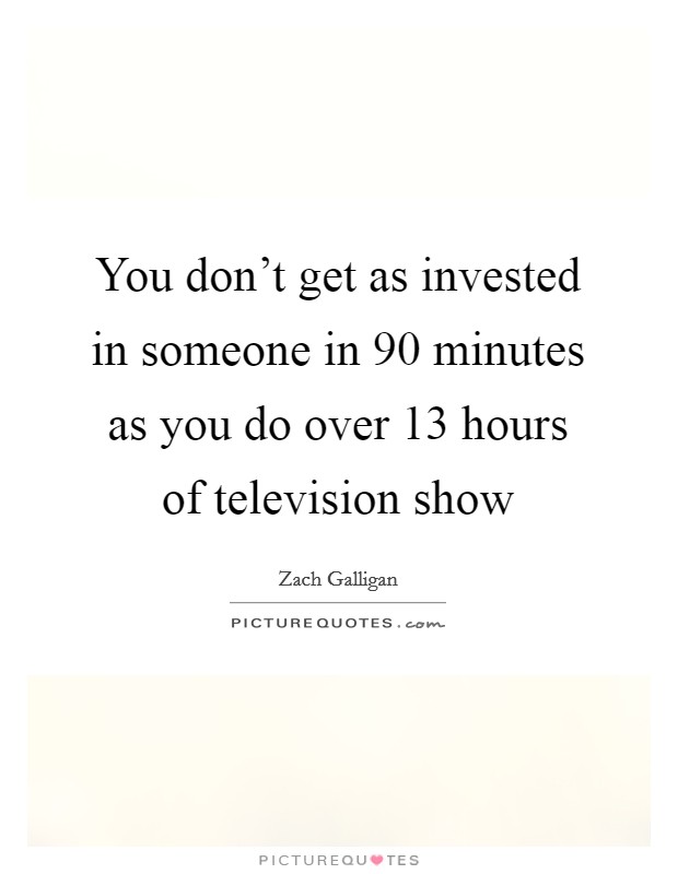 You don't get as invested in someone in 90 minutes as you do over 13 hours of television show Picture Quote #1