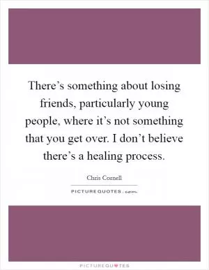 There’s something about losing friends, particularly young people, where it’s not something that you get over. I don’t believe there’s a healing process Picture Quote #1