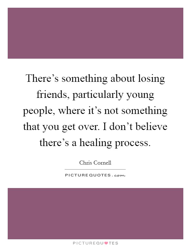 There's something about losing friends, particularly young people, where it's not something that you get over. I don't believe there's a healing process. Picture Quote #1