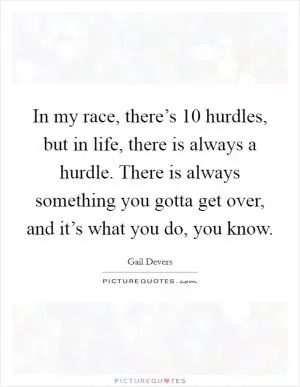In my race, there’s 10 hurdles, but in life, there is always a hurdle. There is always something you gotta get over, and it’s what you do, you know Picture Quote #1