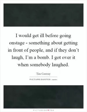 I would get ill before going onstage - something about getting in front of people, and if they don’t laugh, I’m a bomb. I got over it when somebody laughed Picture Quote #1