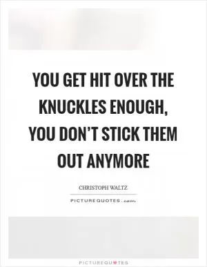 You get hit over the knuckles enough, you don’t stick them out anymore Picture Quote #1