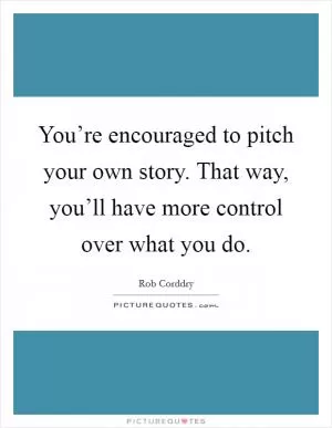 You’re encouraged to pitch your own story. That way, you’ll have more control over what you do Picture Quote #1