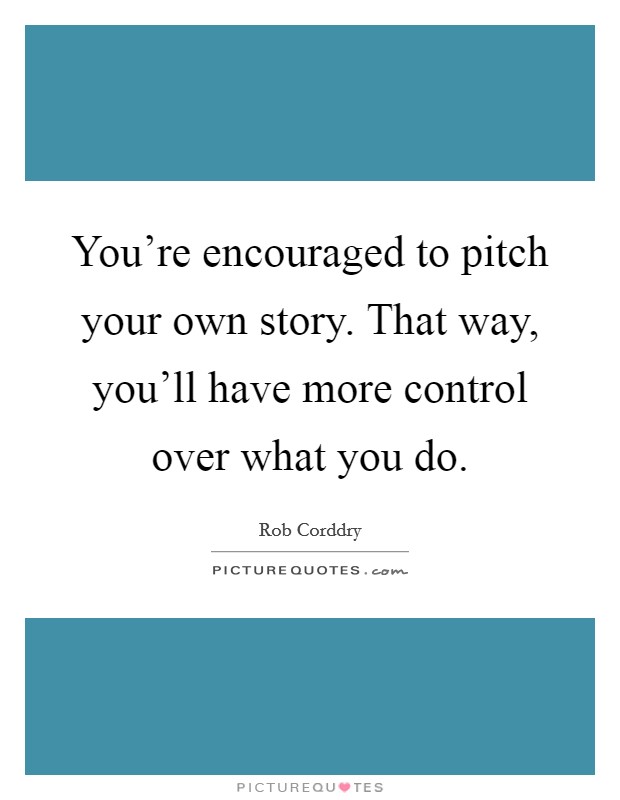 You're encouraged to pitch your own story. That way, you'll have more control over what you do. Picture Quote #1