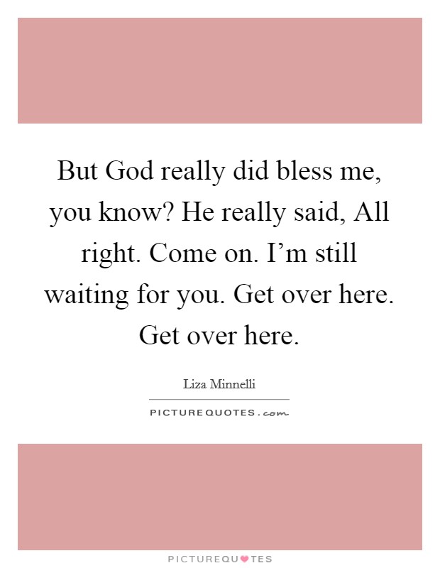 But God really did bless me, you know? He really said, All right. Come on. I'm still waiting for you. Get over here. Get over here. Picture Quote #1