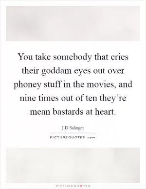 You take somebody that cries their goddam eyes out over phoney stuff in the movies, and nine times out of ten they’re mean bastards at heart Picture Quote #1