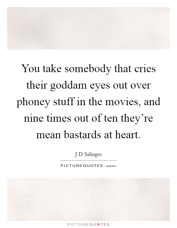 You take somebody that cries their goddam eyes out over phoney stuff in the movies, and nine times out of ten they're mean bastards at heart. Picture Quote #1