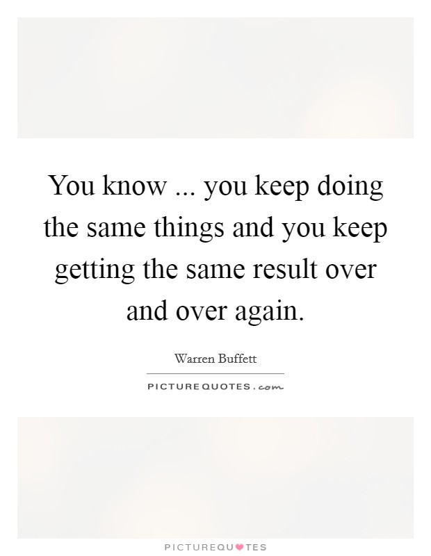 You know ... you keep doing the same things and you keep getting the same result over and over again. Picture Quote #1