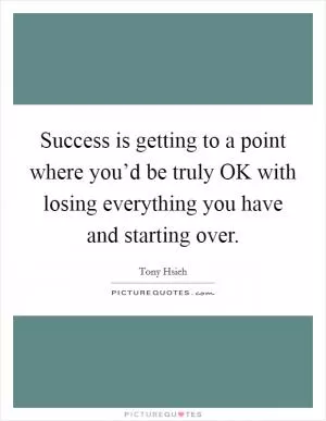 Success is getting to a point where you’d be truly OK with losing everything you have and starting over Picture Quote #1