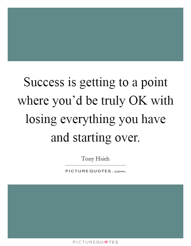 Success is getting to a point where you'd be truly OK with losing everything you have and starting over. Picture Quote #1