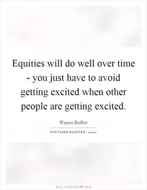 Equities will do well over time - you just have to avoid getting excited when other people are getting excited Picture Quote #1