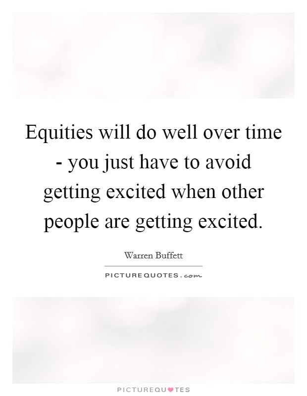 Equities will do well over time - you just have to avoid getting excited when other people are getting excited. Picture Quote #1