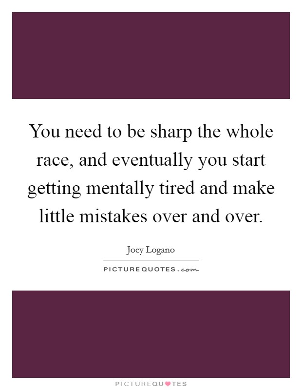 You need to be sharp the whole race, and eventually you start getting mentally tired and make little mistakes over and over Picture Quote #1