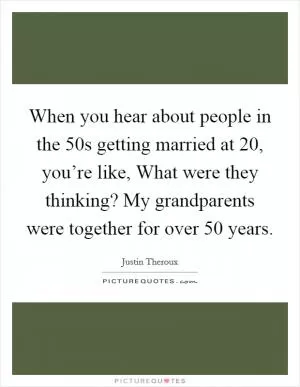 When you hear about people in the  50s getting married at 20, you’re like, What were they thinking? My grandparents were together for over 50 years Picture Quote #1