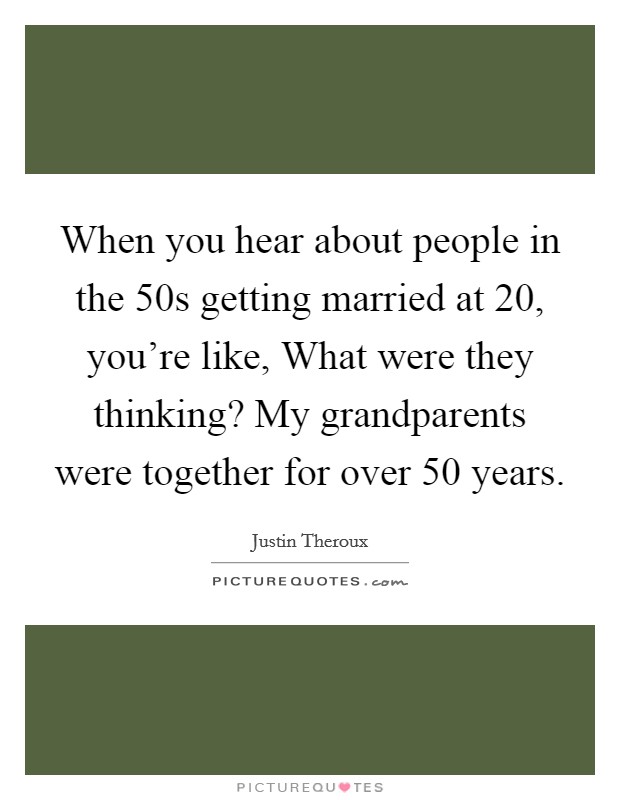 When you hear about people in the  50s getting married at 20, you're like, What were they thinking? My grandparents were together for over 50 years. Picture Quote #1