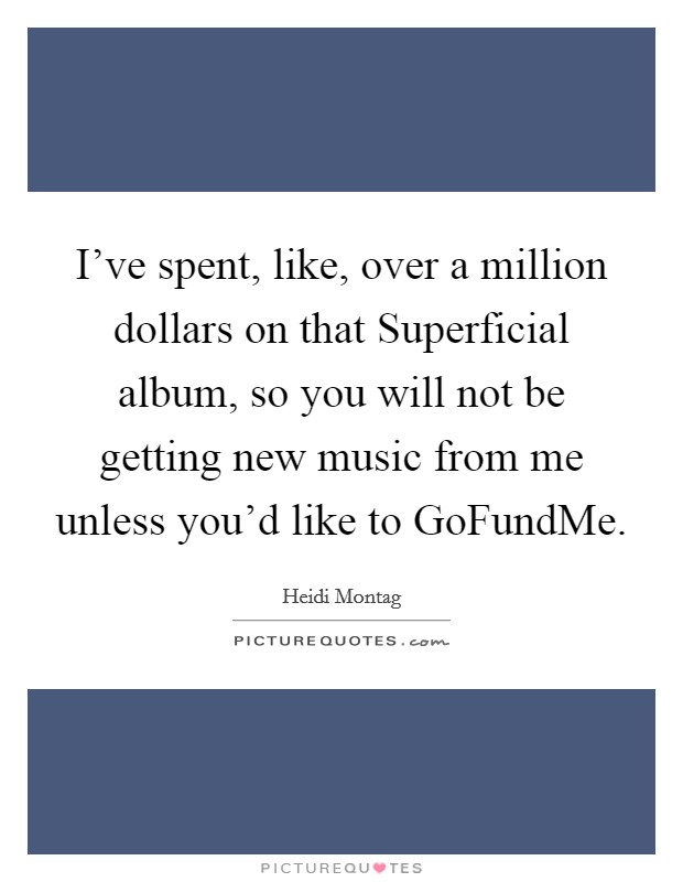 I've spent, like, over a million dollars on that Superficial album, so you will not be getting new music from me unless you'd like to GoFundMe. Picture Quote #1