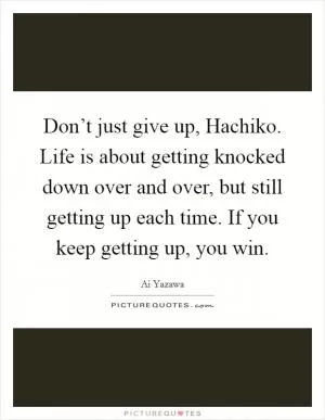 Don’t just give up, Hachiko. Life is about getting knocked down over and over, but still getting up each time. If you keep getting up, you win Picture Quote #1