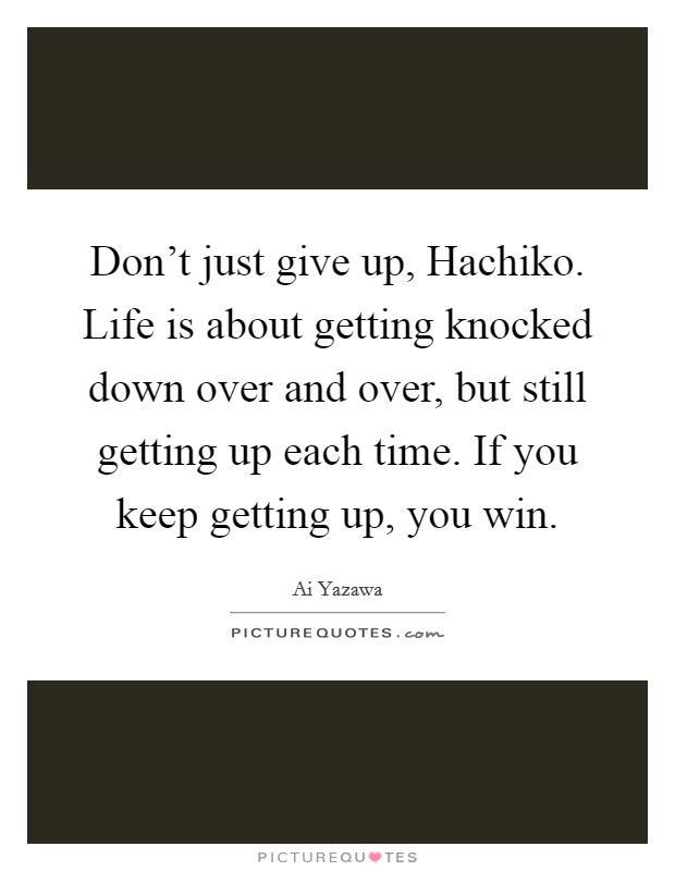 Don't just give up, Hachiko. Life is about getting knocked down over and over, but still getting up each time. If you keep getting up, you win. Picture Quote #1
