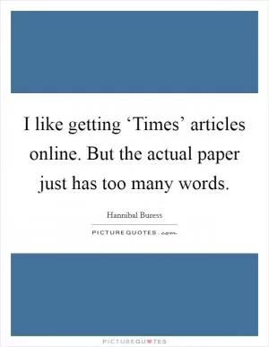 I like getting ‘Times’ articles online. But the actual paper just has too many words Picture Quote #1
