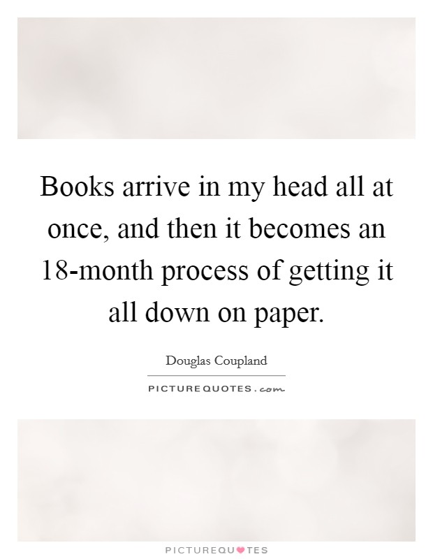 Books arrive in my head all at once, and then it becomes an 18-month process of getting it all down on paper. Picture Quote #1