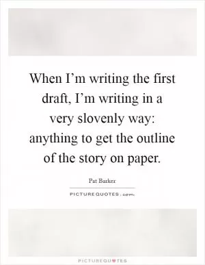 When I’m writing the first draft, I’m writing in a very slovenly way: anything to get the outline of the story on paper Picture Quote #1