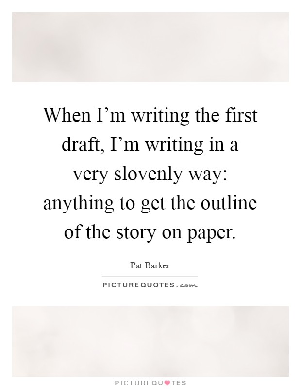 When I'm writing the first draft, I'm writing in a very slovenly way: anything to get the outline of the story on paper. Picture Quote #1