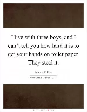 I live with three boys, and I can’t tell you how hard it is to get your hands on toilet paper. They steal it Picture Quote #1