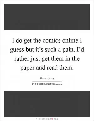 I do get the comics online I guess but it’s such a pain. I’d rather just get them in the paper and read them Picture Quote #1