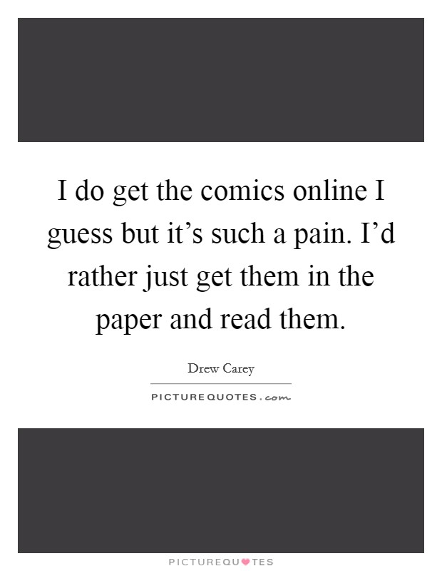 I do get the comics online I guess but it's such a pain. I'd rather just get them in the paper and read them. Picture Quote #1