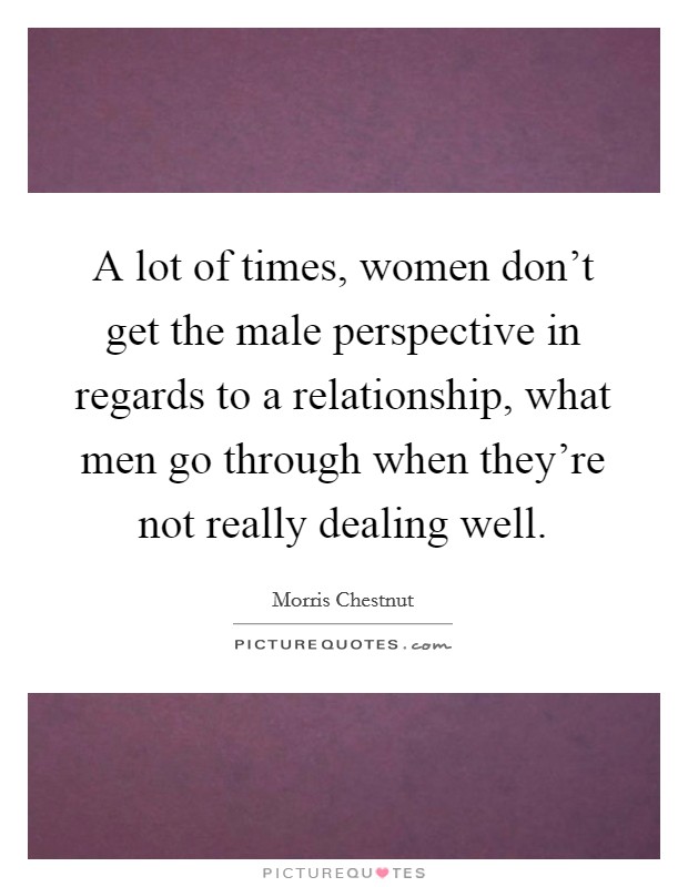 A lot of times, women don't get the male perspective in regards to a relationship, what men go through when they're not really dealing well. Picture Quote #1
