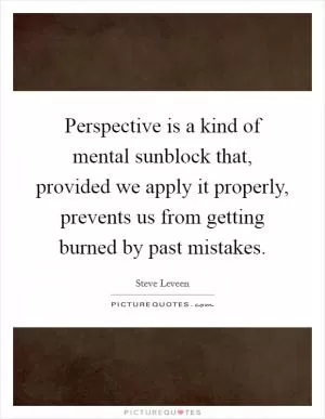 Perspective is a kind of mental sunblock that, provided we apply it properly, prevents us from getting burned by past mistakes Picture Quote #1