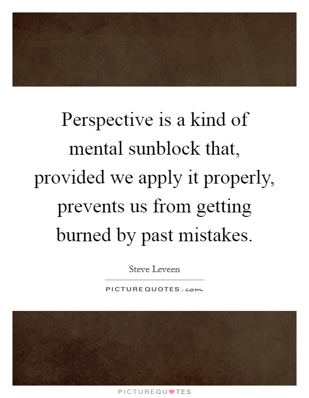 Perspective is a kind of mental sunblock that, provided we apply it properly, prevents us from getting burned by past mistakes. Picture Quote #1