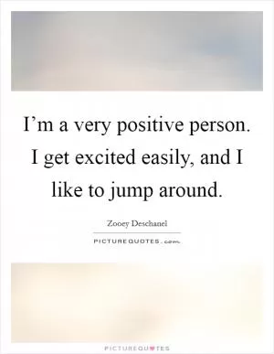 I’m a very positive person. I get excited easily, and I like to jump around Picture Quote #1