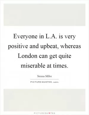 Everyone in L.A. is very positive and upbeat, whereas London can get quite miserable at times Picture Quote #1