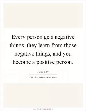 Every person gets negative things, they learn from those negative things, and you become a positive person Picture Quote #1