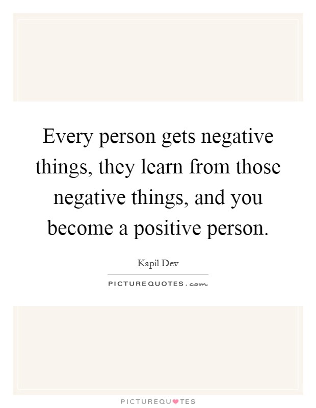 Every person gets negative things, they learn from those negative things, and you become a positive person. Picture Quote #1