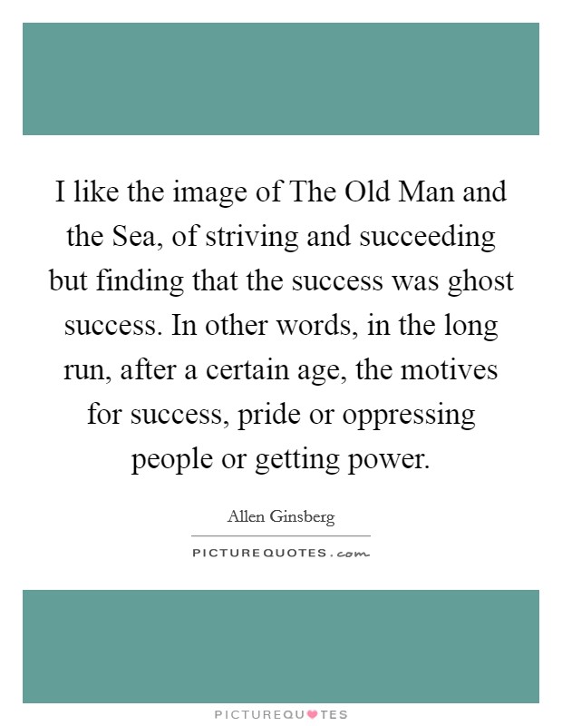 I like the image of The Old Man and the Sea, of striving and succeeding but finding that the success was ghost success. In other words, in the long run, after a certain age, the motives for success, pride or oppressing people or getting power. Picture Quote #1