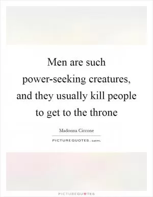 Men are such power-seeking creatures, and they usually kill people to get to the throne Picture Quote #1