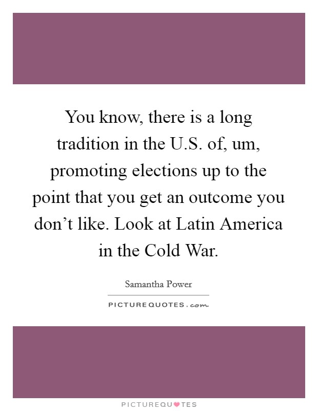 You know, there is a long tradition in the U.S. of, um, promoting elections up to the point that you get an outcome you don't like. Look at Latin America in the Cold War. Picture Quote #1