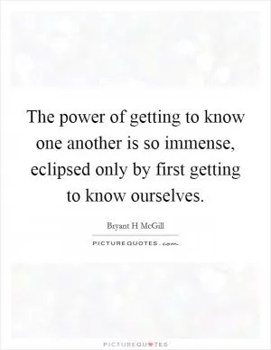 The power of getting to know one another is so immense, eclipsed only by first getting to know ourselves Picture Quote #1
